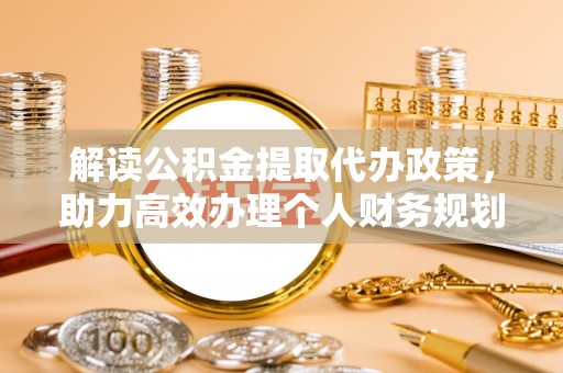 余江解读公积金提取代办政策，助力高效办理个人财务规划