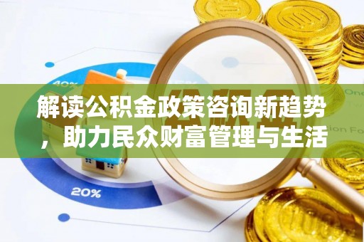 余江解读公积金政策咨询新趋势，助力民众财富管理与生活规划