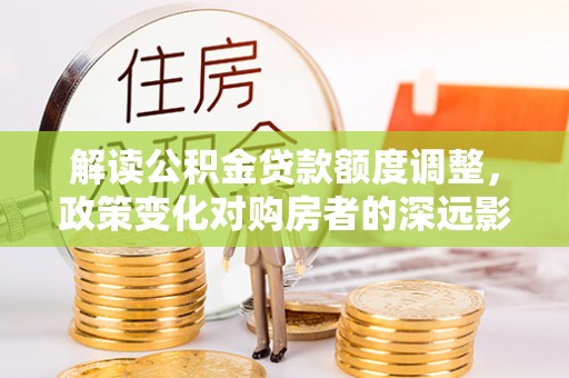 余江解读公积金贷款额度调整，政策变化对购房者的深远影响