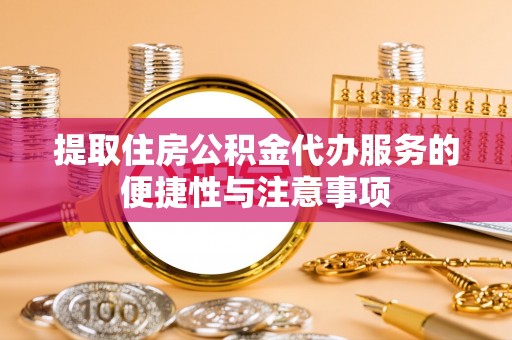 余江提取住房公积金代办服务的便捷性与注意事项