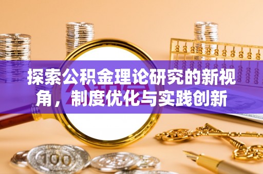 余江探索公积金理论研究的新视角，制度优化与实践创新