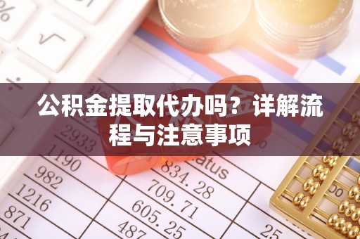 余江公积金提取代办吗？详解流程与注意事项