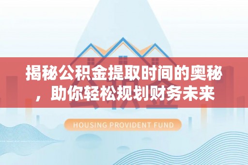 余江揭秘公积金提取时间的奥秘，助你轻松规划财务未来