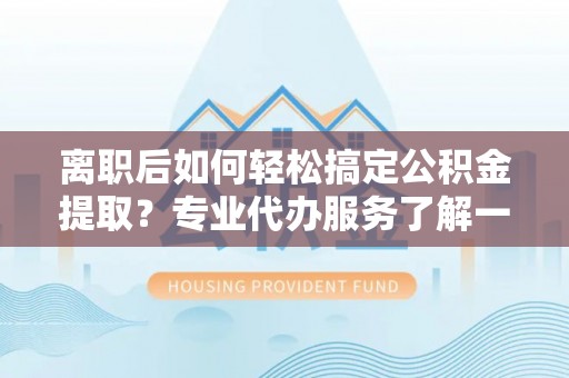 余江离职后如何轻松搞定公积金提取？专业代办服务了解一下