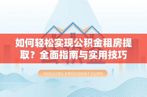 余江如何轻松实现公积金租房提取？全面指南与实用技巧
