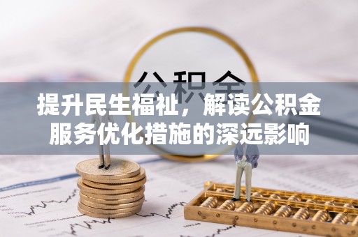 余江提升民生福祉，解读公积金服务优化措施的深远影响