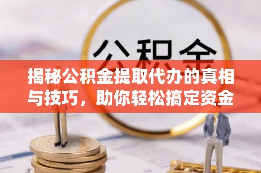 余江揭秘公积金提取代办的真相与技巧，助你轻松搞定资金流动问题