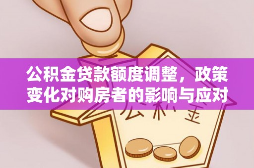 余江公积金贷款额度调整，政策变化对购房者的影响与应对策略