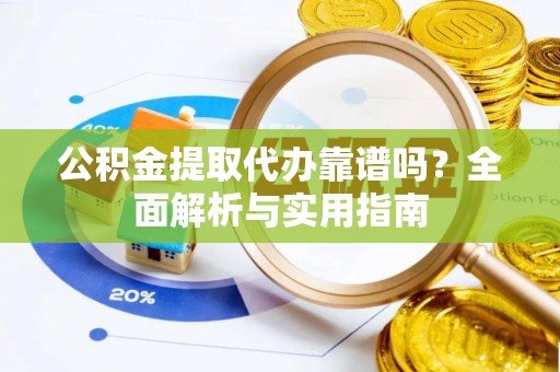 余江公积金提取代办靠谱吗？全面解析与实用指南