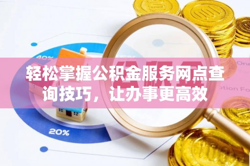 余江轻松掌握公积金服务网点查询技巧，让办事更高效