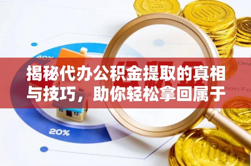 余江揭秘代办公积金提取的真相与技巧，助你轻松拿回属于你的钱