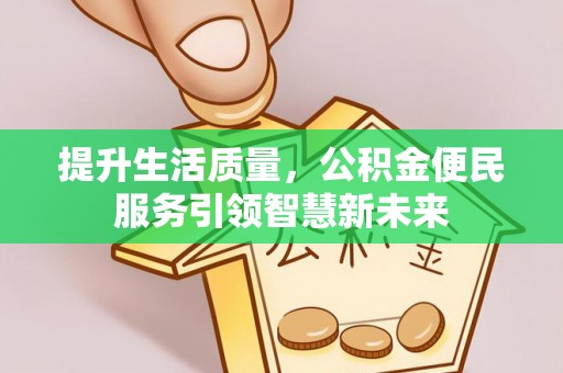 余江提升生活质量，公积金便民服务引领智慧新未来