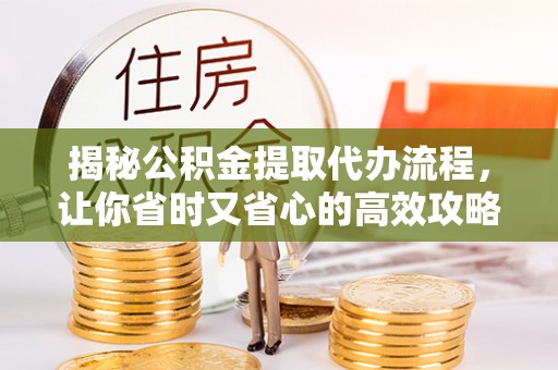 余江揭秘公积金提取代办流程，让你省时又省心的高效攻略