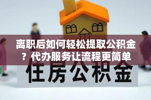 余江离职后如何轻松提取公积金？代办服务让流程更简单