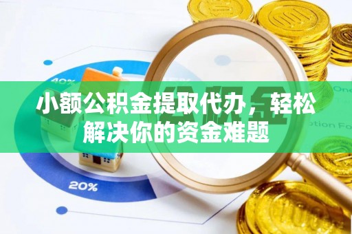 余江小额公积金提取代办，轻松解决你的资金难题