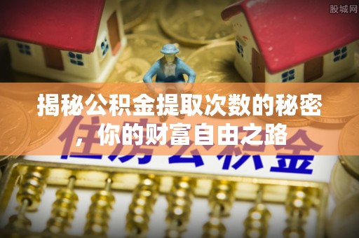 余江揭秘公积金提取次数的秘密，你的财富自由之路