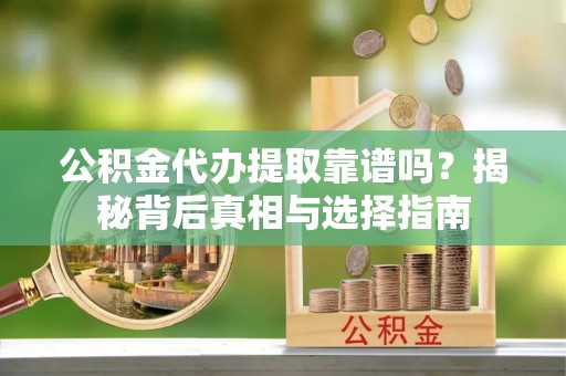 余江公积金代办提取靠谱吗？揭秘背后真相与选择指南