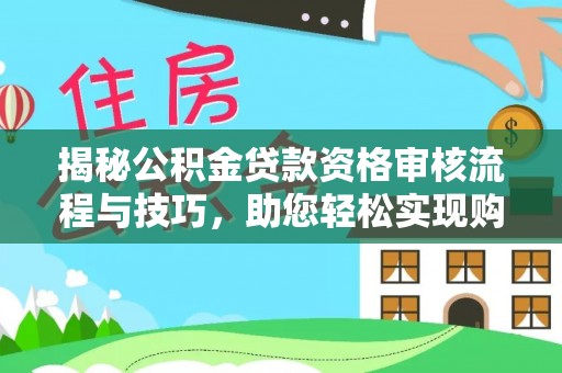 余江揭秘公积金贷款资格审核流程与技巧，助您轻松实现购房梦想