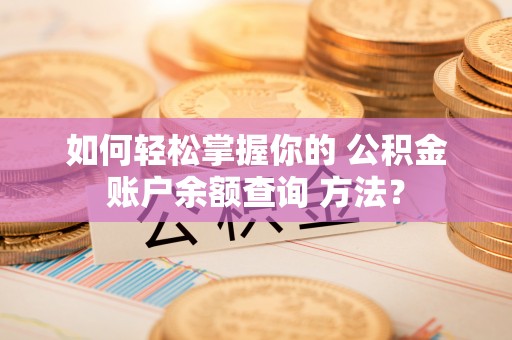余江如何轻松掌握你的 公积金账户余额查询 方法？