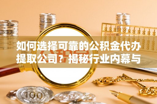 余江如何选择可靠的公积金代办提取公司？揭秘行业内幕与服务指南