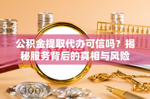 余江公积金提取代办可信吗？揭秘服务背后的真相与风险