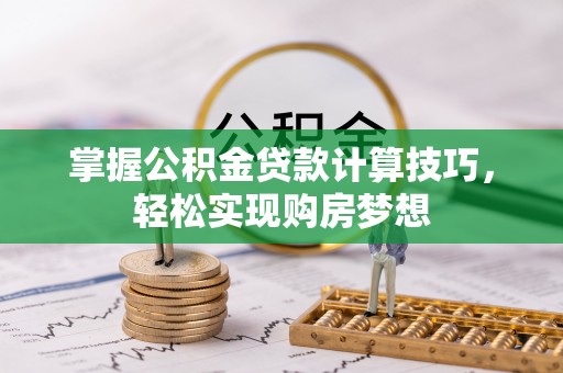 余江掌握公积金贷款计算技巧，轻松实现购房梦想