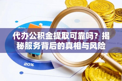 余江代办公积金提取可靠吗？揭秘服务背后的真相与风险