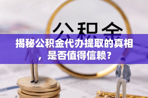 余江揭秘公积金代办提取的真相，是否值得信赖？