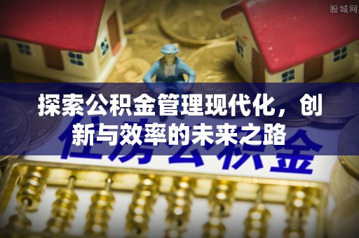 余江探索公积金管理现代化，创新与效率的未来之路