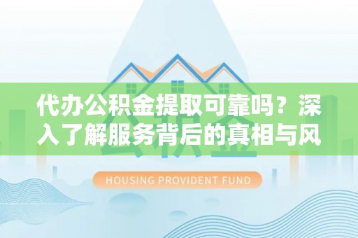 余江代办公积金提取可靠吗？深入了解服务背后的真相与风险