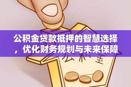 余江公积金贷款抵押的智慧选择，优化财务规划与未来保障