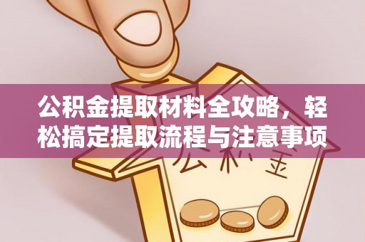 余江公积金提取材料全攻略，轻松搞定提取流程与注意事项