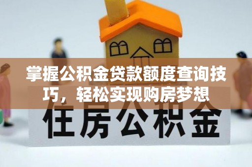 余江掌握公积金贷款额度查询技巧，轻松实现购房梦想