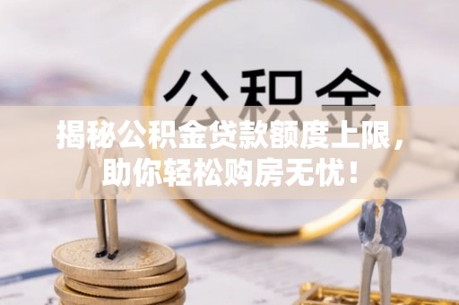 余江揭秘公积金贷款额度上限，助你轻松购房无忧！