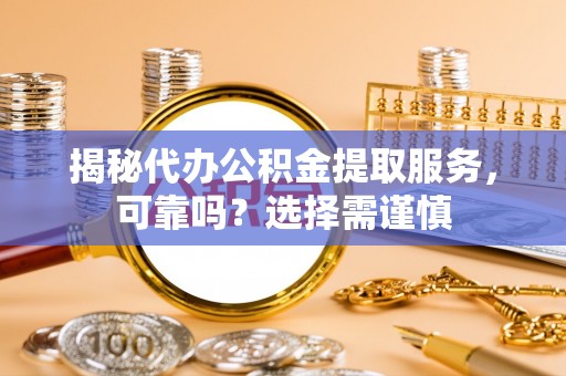 余江揭秘代办公积金提取服务，可靠吗？选择需谨慎