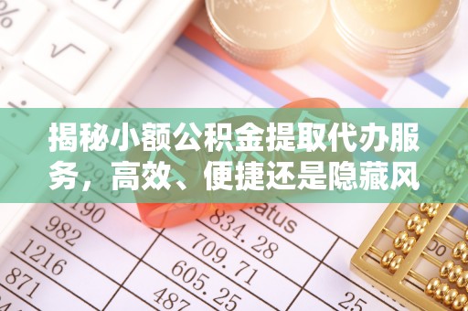 余江揭秘小额公积金提取代办服务，高效、便捷还是隐藏风险？