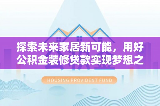 余江探索未来家居新可能，用好公积金装修贷款实现梦想之家