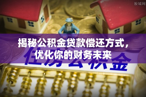 余江揭秘公积金贷款偿还方式，优化你的财务未来
