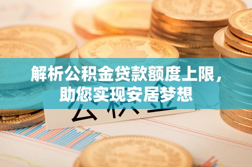 余江解析公积金贷款额度上限，助您实现安居梦想
