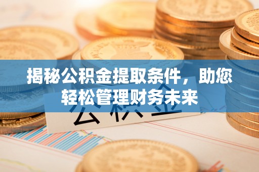 余江揭秘公积金提取条件，助您轻松管理财务未来