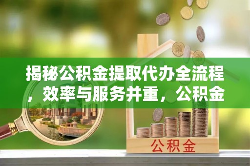 余江揭秘公积金提取代办全流程，效率与服务并重，公积金提取代办要多久不再是难题