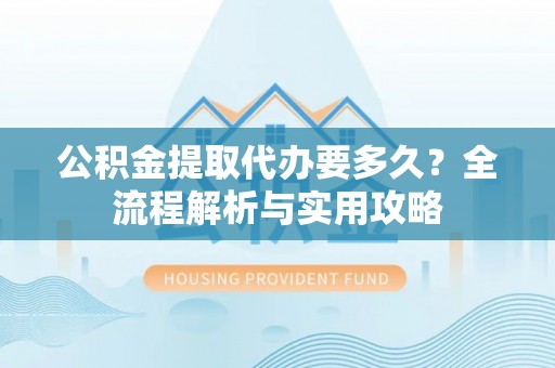 余江公积金提取代办要多久？全流程解析与实用攻略