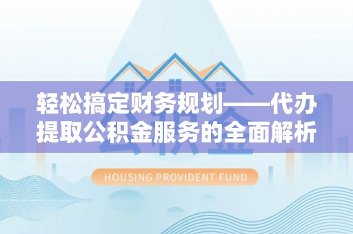 余江轻松搞定财务规划——代办提取公积金服务的全面解析