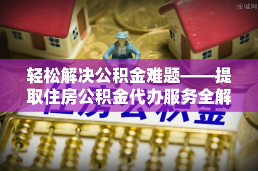 余江轻松解决公积金难题——提取住房公积金代办服务全解析