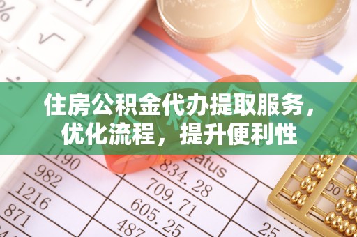 余江住房公积金代办提取服务，优化流程，提升便利性