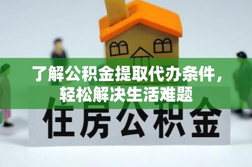 余江了解公积金提取代办条件，轻松解决生活难题