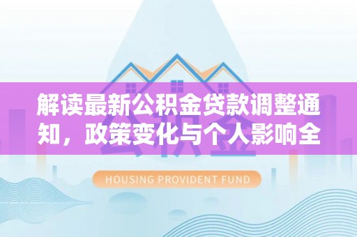 余江解读最新公积金贷款调整通知，政策变化与个人影响全解析
