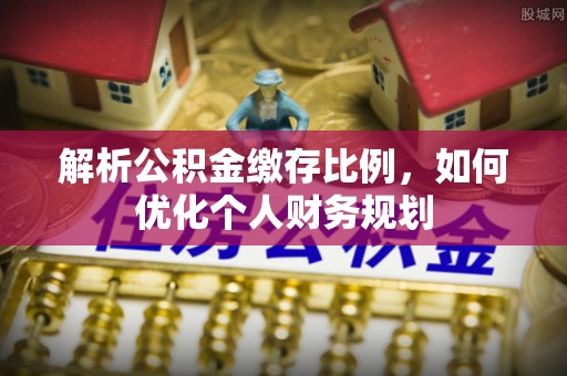 余江解析公积金缴存比例，如何优化个人财务规划