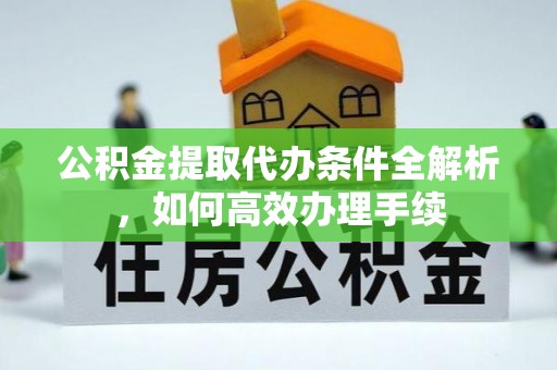 余江公积金提取代办条件全解析，如何高效办理手续