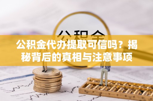 余江公积金代办提取可信吗？揭秘背后的真相与注意事项